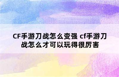 CF手游刀战怎么变强 cf手游刀战怎么才可以玩得很厉害